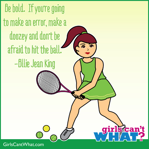 Be bold. If you're going to make an error, make a doozy, and don't be afraid to hit the ball. Billie Jean King